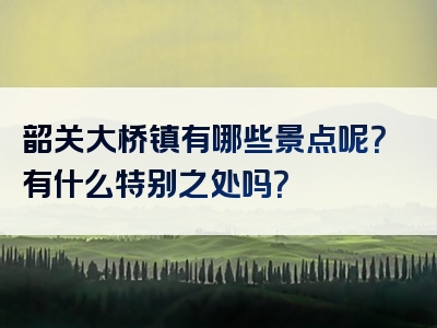韶关大桥镇有哪些景点呢？有什么特别之处吗？