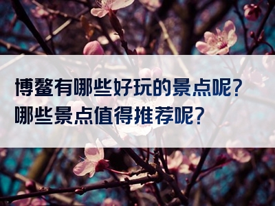 博鳌有哪些好玩的景点呢？哪些景点值得推荐呢？