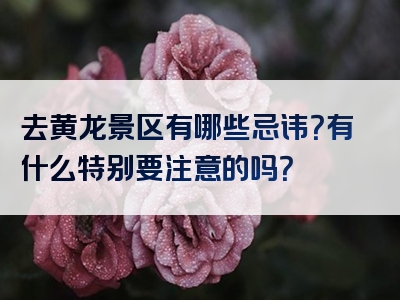 去黄龙景区有哪些忌讳？有什么特别要注意的吗？