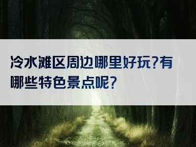 冷水滩区周边哪里好玩？有哪些特色景点呢？