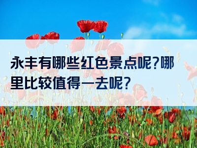 永丰有哪些红色景点呢？哪里比较值得一去呢？