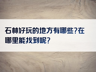 石林好玩的地方有哪些？在哪里能找到呢？