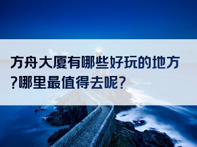 方舟大厦有哪些好玩的地方？哪里最值得去呢？