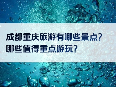成都重庆旅游有哪些景点？哪些值得重点游玩？