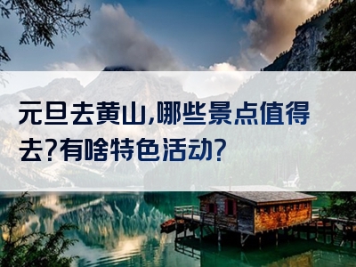 元旦去黄山，哪些景点值得去？有啥特色活动？