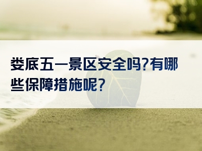 娄底五一景区安全吗？有哪些保障措施呢？