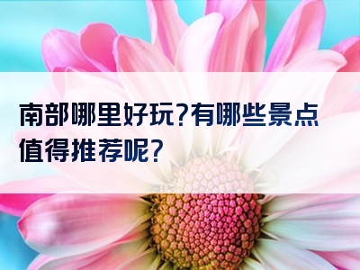 南部哪里好玩？有哪些景点值得推荐呢？
