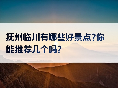抚州临川有哪些好景点？你能推荐几个吗？
