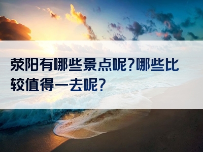 荥阳有哪些景点呢？哪些比较值得一去呢？