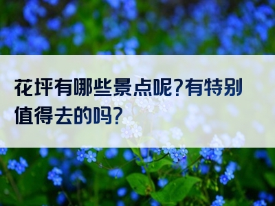 花坪有哪些景点呢？有特别值得去的吗？