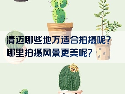 清迈哪些地方适合拍摄呢？哪里拍摄风景更美呢？