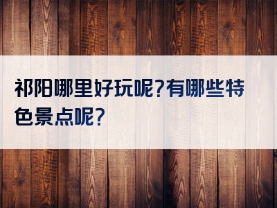 祁阳哪里好玩呢？有哪些特色景点呢？