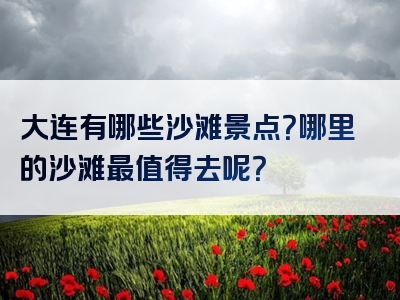 大连有哪些沙滩景点？哪里的沙滩最值得去呢？