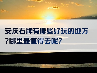 安庆石牌有哪些好玩的地方？哪里最值得去呢？