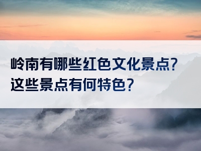 岭南有哪些红色文化景点？这些景点有何特色？