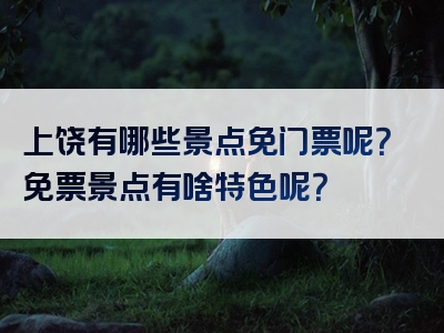 上饶有哪些景点免门票呢？免票景点有啥特色呢？