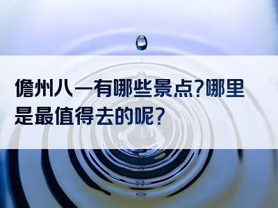 儋州八一有哪些景点？哪里是最值得去的呢？