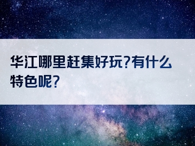 华江哪里赶集好玩？有什么特色呢？
