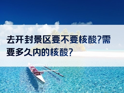 去开封景区要不要核酸？需要多久内的核酸？