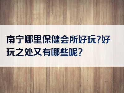 南宁哪里保健会所好玩？好玩之处又有哪些呢？