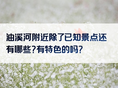 油溪河附近除了已知景点还有哪些？有特色的吗？
