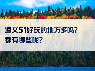 遵义51好玩的地方多吗？都有哪些呢？