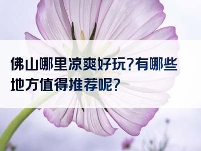 佛山哪里凉爽好玩？有哪些地方值得推荐呢？