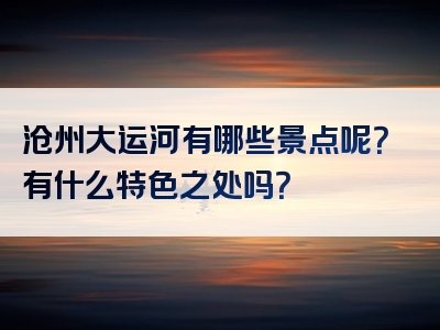 沧州大运河有哪些景点呢？有什么特色之处吗？