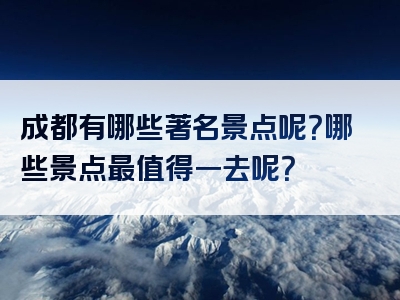 成都有哪些著名景点呢？哪些景点最值得一去呢？