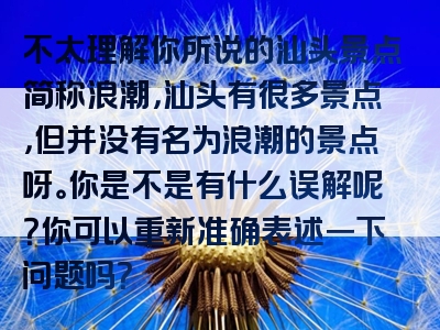 不太理解你所说的汕头景点简称浪潮，汕头有很多景点，但并没有名为浪潮的景点呀。你是不是有什么误解呢？你可以重新准确表述一下问题吗？