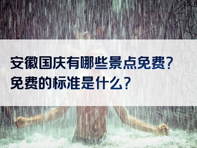 安徽国庆有哪些景点免费？免费的标准是什么？