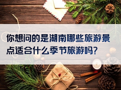 你想问的是湖南哪些旅游景点适合什么季节旅游吗？