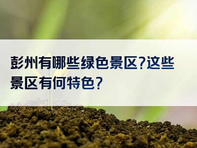 彭州有哪些绿色景区？这些景区有何特色？