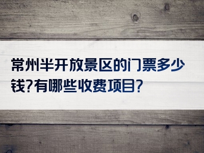常州半开放景区的门票多少钱？有哪些收费项目？