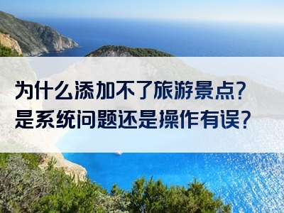 为什么添加不了旅游景点？是系统问题还是操作有误？