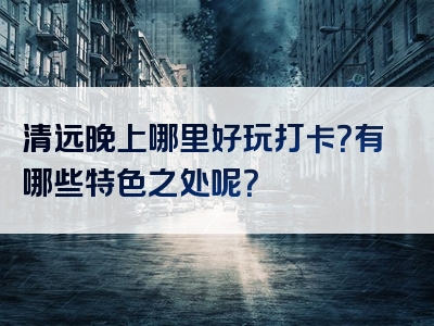 清远晚上哪里好玩打卡？有哪些特色之处呢？