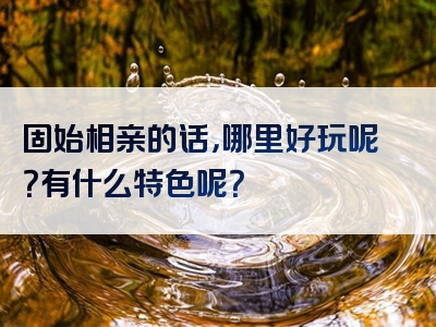 固始相亲的话，哪里好玩呢？有什么特色呢？