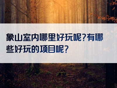 象山室内哪里好玩呢？有哪些好玩的项目呢？