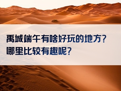 禹城端午有啥好玩的地方？哪里比较有趣呢？