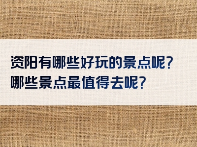 资阳有哪些好玩的景点呢？哪些景点最值得去呢？