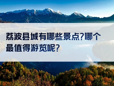 荔波县城有哪些景点？哪个最值得游览呢？