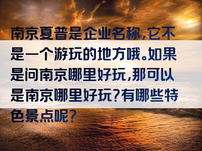 南京夏普是企业名称，它不是一个游玩的地方哦。如果是问南京哪里好玩，那可以是南京哪里好玩？有哪些特色景点呢？