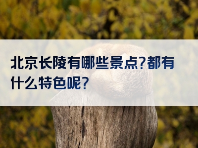 北京长陵有哪些景点？都有什么特色呢？