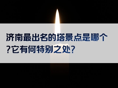 济南最出名的塔景点是哪个？它有何特别之处？