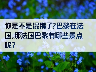 你是不是混淆了？巴黎在法国，那法国巴黎有哪些景点呢？