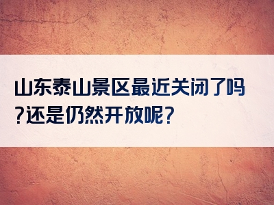 山东泰山景区最近关闭了吗？还是仍然开放呢？