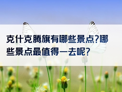 克什克腾旗有哪些景点？哪些景点最值得一去呢？