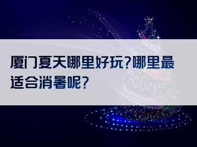 厦门夏天哪里好玩？哪里最适合消暑呢？