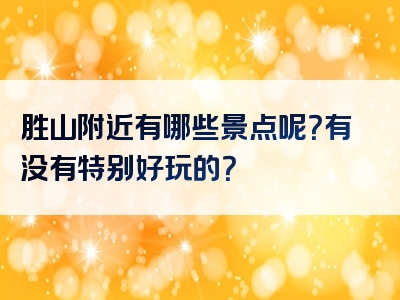 胜山附近有哪些景点呢？有没有特别好玩的？