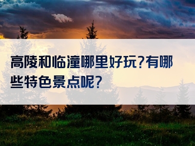 高陵和临潼哪里好玩？有哪些特色景点呢？